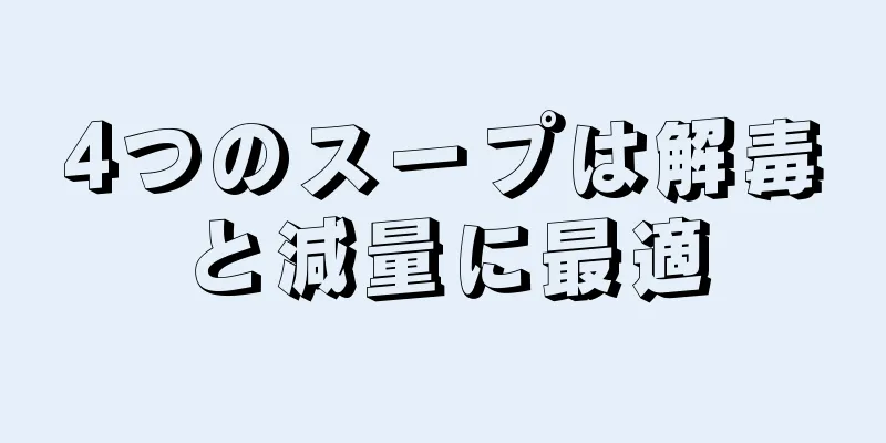 4つのスープは解毒と減量に最適