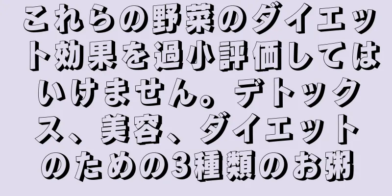 これらの野菜のダイエット効果を過小評価してはいけません。デトックス、美容、ダイエットのための3種類のお粥