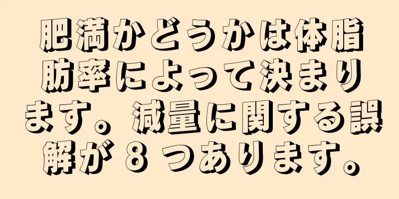 肥満かどうかは体脂肪率によって決まります。減量に関する誤解が 8 つあります。