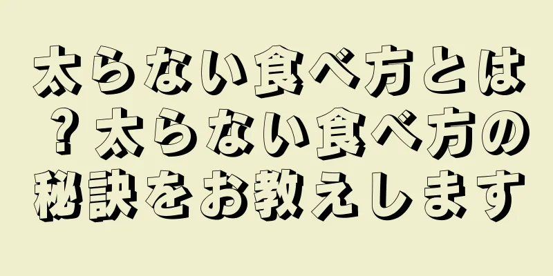 太らない食べ方とは？太らない食べ方の秘訣をお教えします
