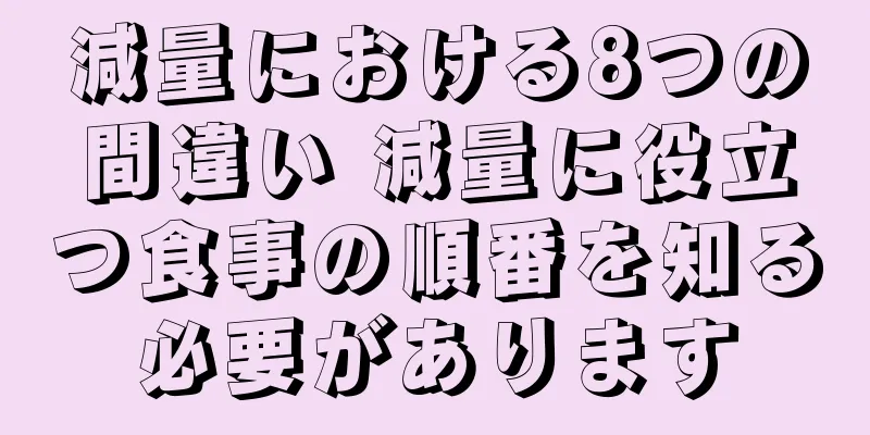 減量における8つの間違い 減量に役立つ食事の順番を知る必要があります