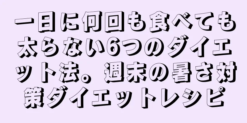 一日に何回も食べても太らない6つのダイエット法。週末の暑さ対策ダイエットレシピ