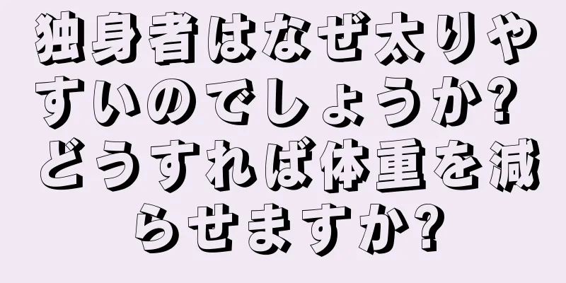独身者はなぜ太りやすいのでしょうか? どうすれば体重を減らせますか?