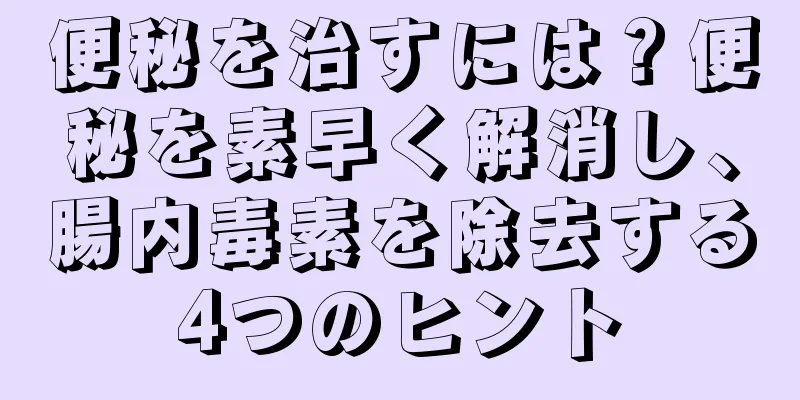 便秘を治すには？便秘を素早く解消し、腸内毒素を除去する4つのヒント