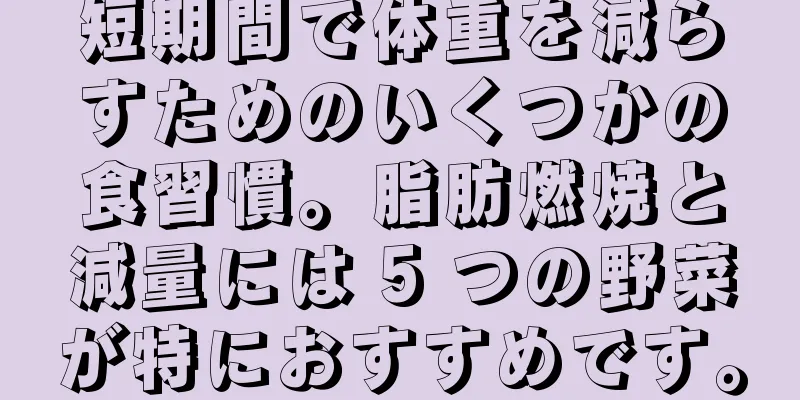 短期間で体重を減らすためのいくつかの食習慣。脂肪燃焼と減量には 5 つの野菜が特におすすめです。