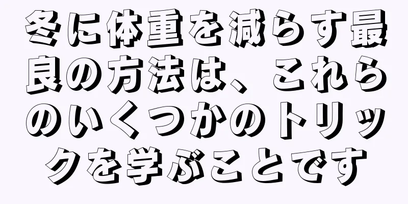 冬に体重を減らす最良の方法は、これらのいくつかのトリックを学ぶことです