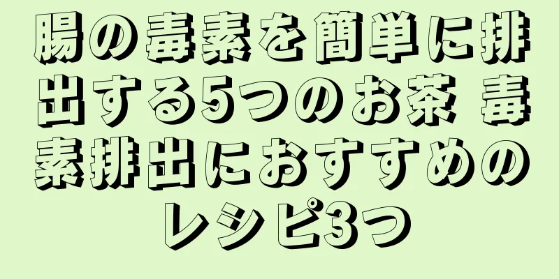 腸の毒素を簡単に排出する5つのお茶 毒素排出におすすめのレシピ3つ