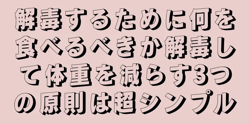解毒するために何を食べるべきか解毒して体重を減らす3つの原則は超シンプル