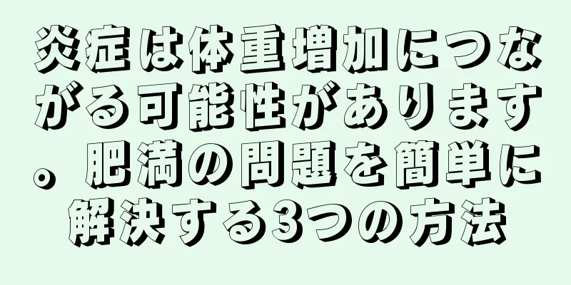 炎症は体重増加につながる可能性があります。肥満の問題を簡単に解決する3つの方法