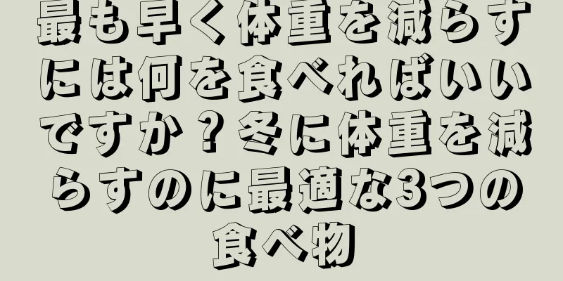 最も早く体重を減らすには何を食べればいいですか？冬に体重を減らすのに最適な3つの食べ物