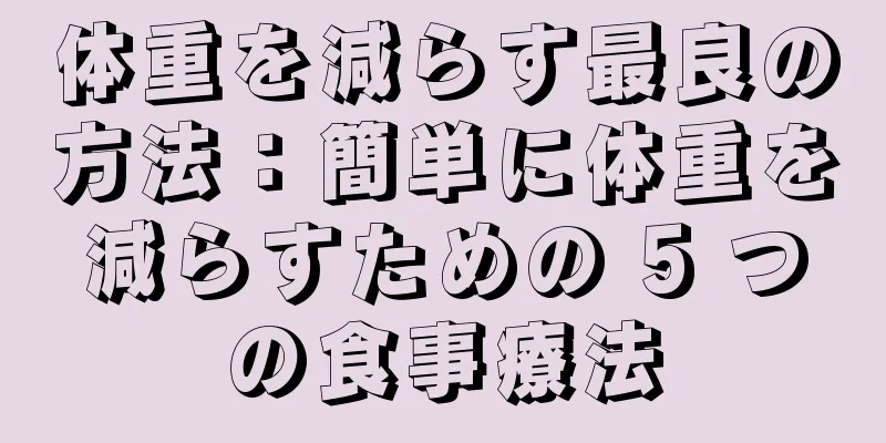 体重を減らす最良の方法：簡単に体重を減らすための 5 つの食事療法