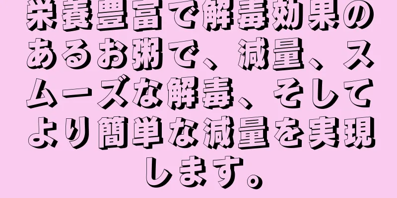栄養豊富で解毒効果のあるお粥で、減量、スムーズな解毒、そしてより簡単な減量を実現します。