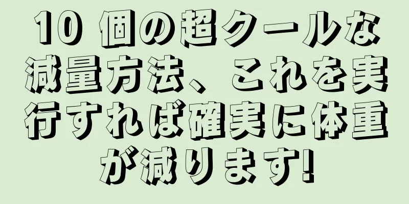 10 個の超クールな減量方法、これを実行すれば確実に体重が減ります!