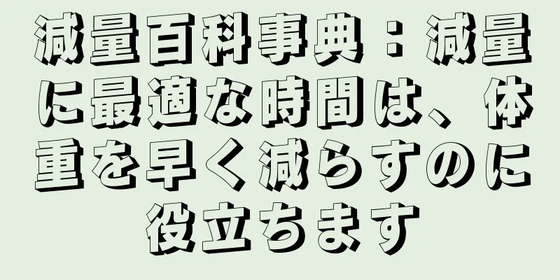 減量百科事典：減量に最適な時間は、体重を早く減らすのに役立ちます