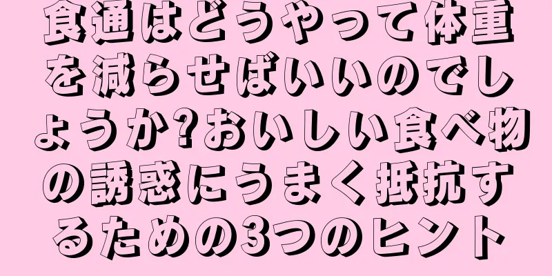 食通はどうやって体重を減らせばいいのでしょうか?おいしい食べ物の誘惑にうまく抵抗するための3つのヒント