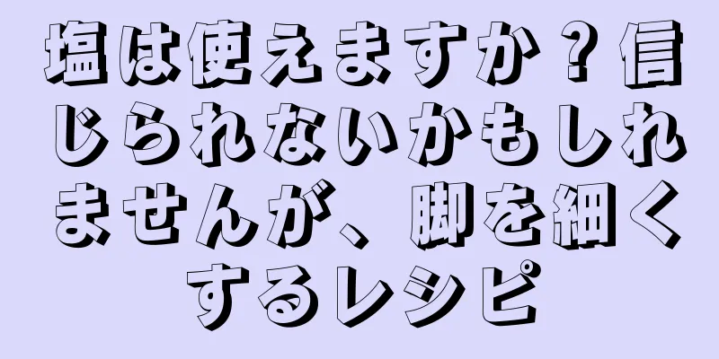 塩は使えますか？信じられないかもしれませんが、脚を細くするレシピ