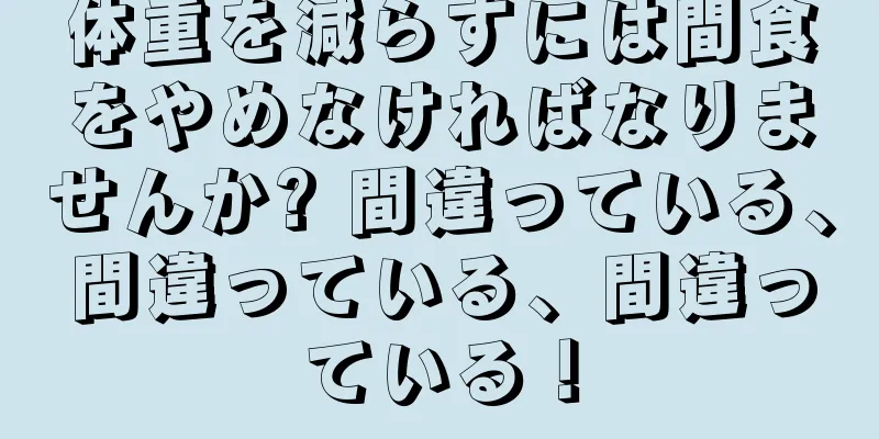 体重を減らすには間食をやめなければなりませんか? 間違っている、間違っている、間違っている！