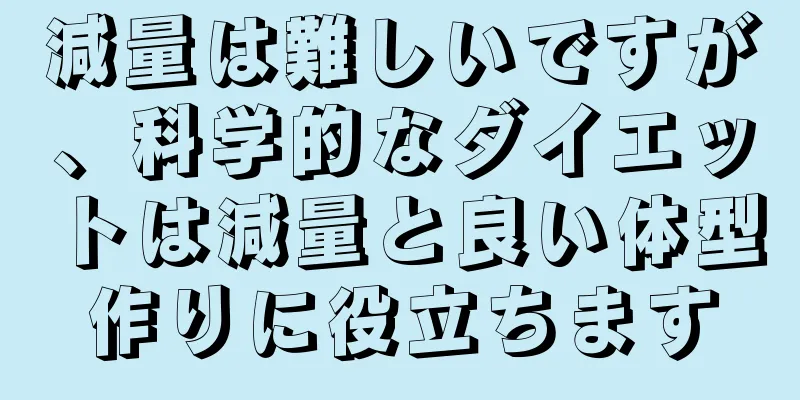 減量は難しいですが、科学的なダイエットは減量と良い体型作りに役立ちます