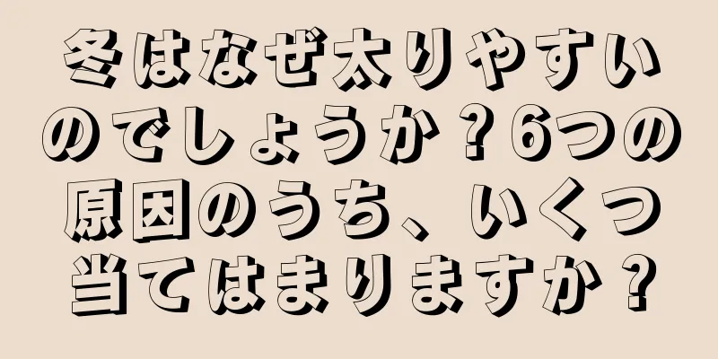 冬はなぜ太りやすいのでしょうか？6つの原因のうち、いくつ当てはまりますか？