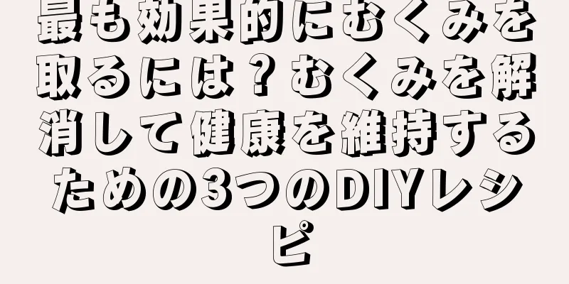 最も効果的にむくみを取るには？むくみを解消して健康を維持するための3つのDIYレシピ