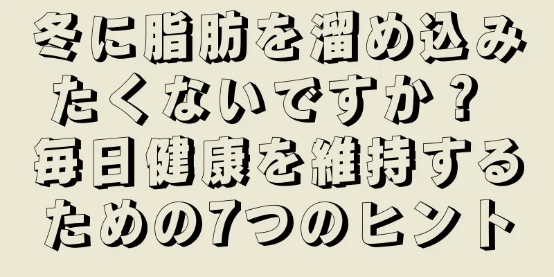 冬に脂肪を溜め込みたくないですか？ 毎日健康を維持するための7つのヒント