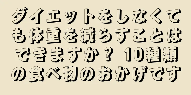 ダイエットをしなくても体重を減らすことはできますか？ 10種類の食べ物のおかげです