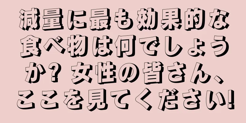 減量に最も効果的な食べ物は何でしょうか? 女性の皆さん、ここを見てください!