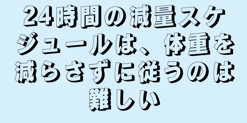 24時間の減量スケジュールは、体重を減らさずに従うのは難しい