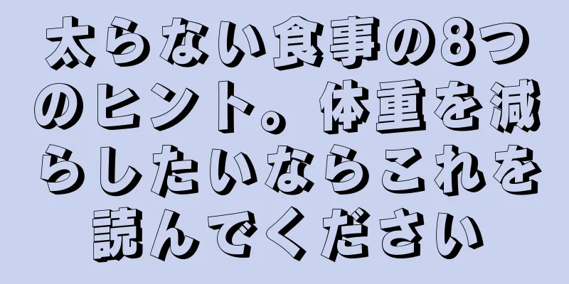 太らない食事の8つのヒント。体重を減らしたいならこれを読んでください