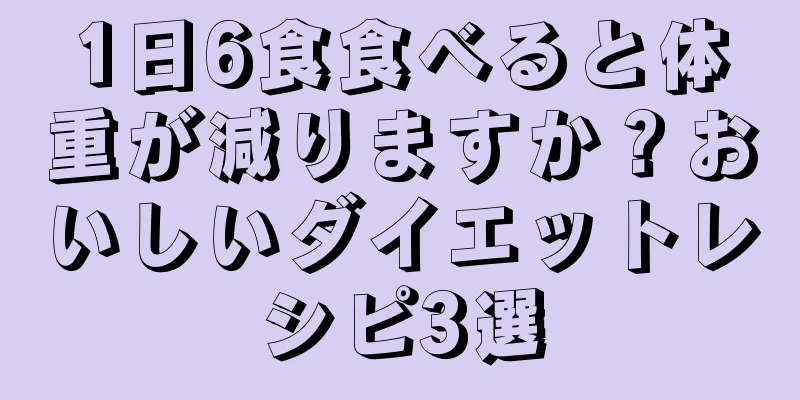 1日6食食べると体重が減りますか？おいしいダイエットレシピ3選