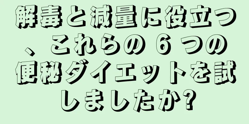 解毒と減量に役立つ、これらの 6 つの便秘ダイエットを試しましたか?
