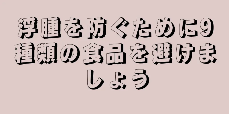 浮腫を防ぐために9種類の食品を避けましょう