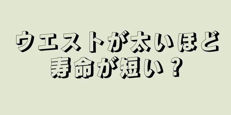 ウエストが太いほど寿命が短い？