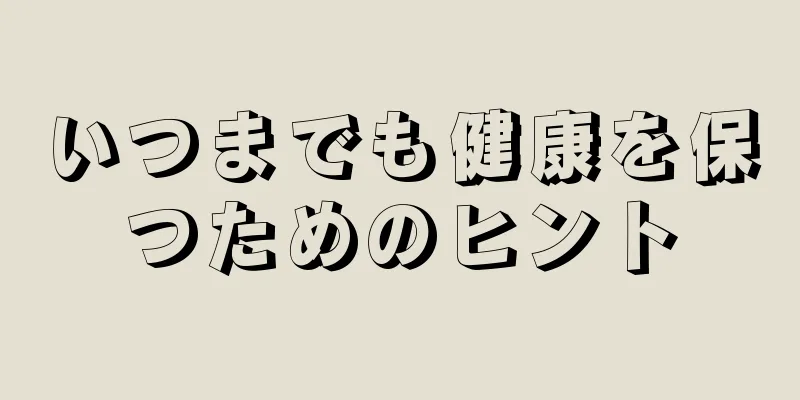 いつまでも健康を保つためのヒント