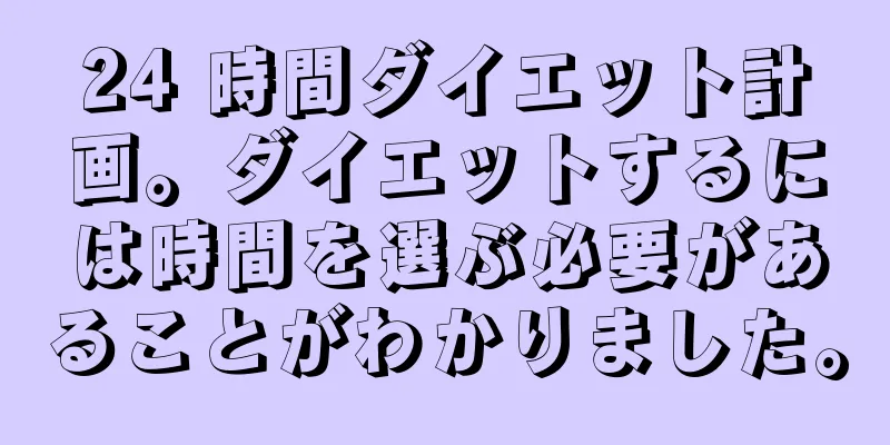 24 時間ダイエット計画。ダイエットするには時間を選ぶ必要があることがわかりました。