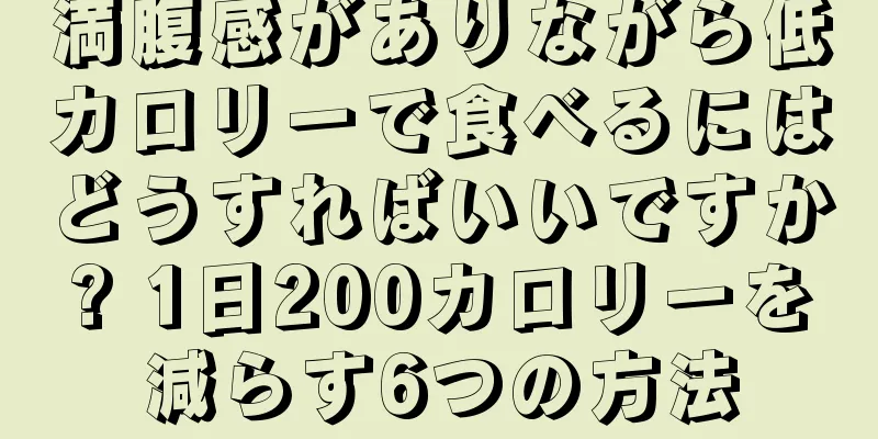 満腹感がありながら低カロリーで食べるにはどうすればいいですか? 1日200カロリーを減らす6つの方法