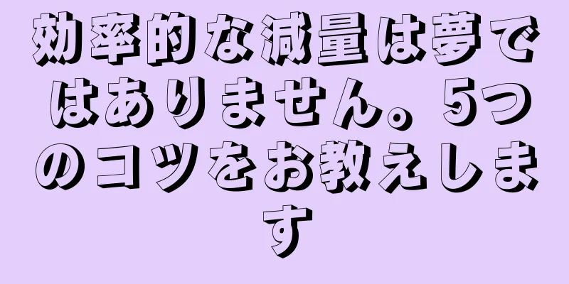 効率的な減量は夢ではありません。5つのコツをお教えします