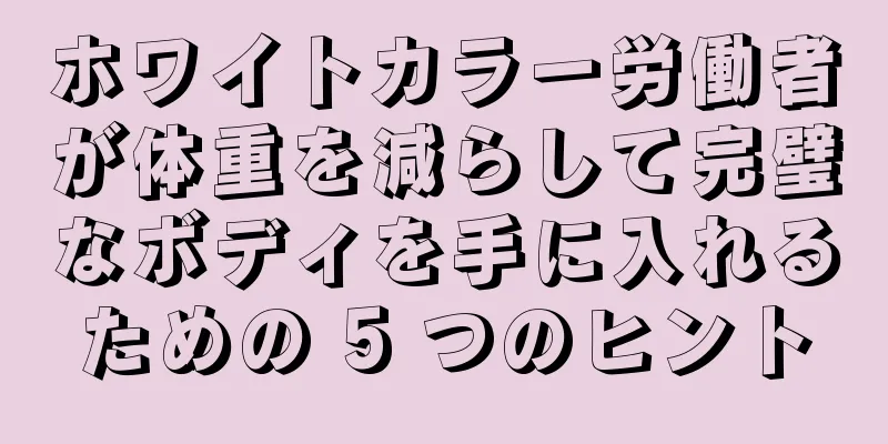 ホワイトカラー労働者が体重を減らして完璧なボディを手に入れるための 5 つのヒント