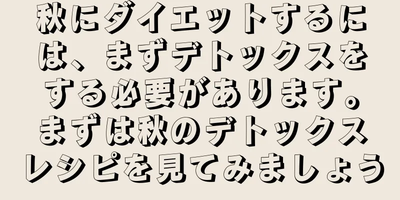 秋にダイエットするには、まずデトックスをする必要があります。まずは秋のデトックスレシピを見てみましょう