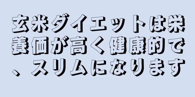 玄米ダイエットは栄養価が高く健康的で、スリムになります