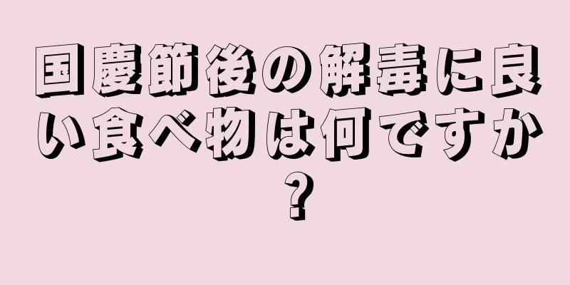 国慶節後の解毒に良い食べ物は何ですか？
