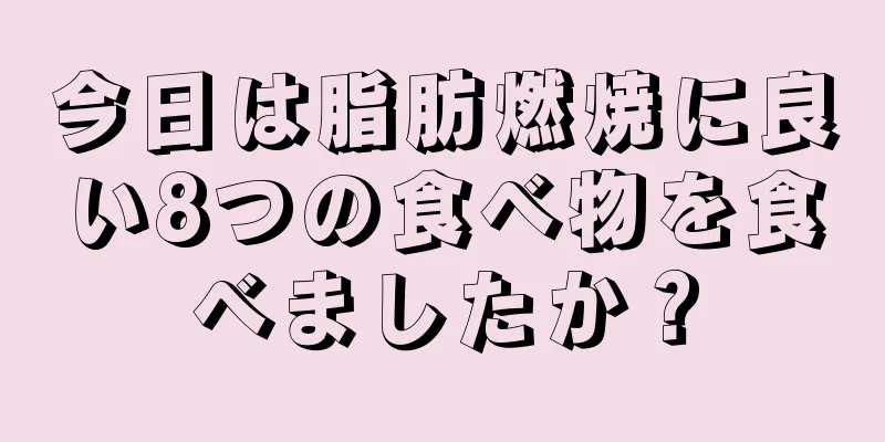 今日は脂肪燃焼に良い8つの食べ物を食べましたか？