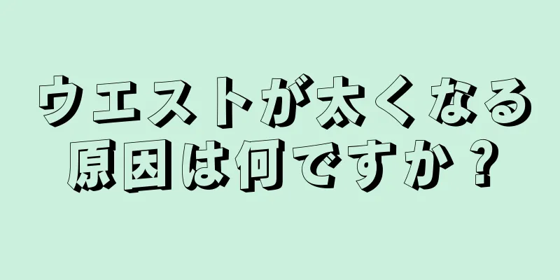 ウエストが太くなる原因は何ですか？