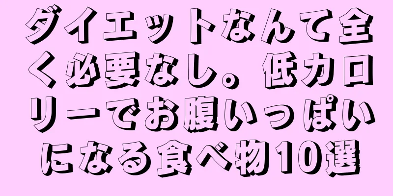 ダイエットなんて全く必要なし。低カロリーでお腹いっぱいになる食べ物10選