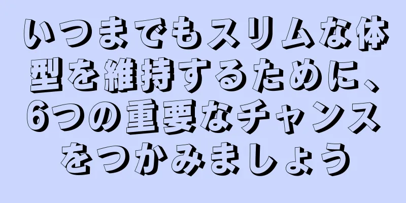 いつまでもスリムな体型を維持するために、6つの重要なチャンスをつかみましょう