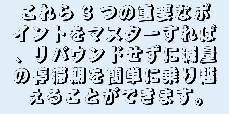 これら 3 つの重要なポイントをマスターすれば、リバウンドせずに減量の停滞期を簡単に乗り越えることができます。