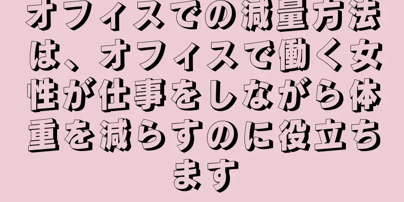 オフィスでの減量方法は、オフィスで働く女性が仕事をしながら体重を減らすのに役立ちます