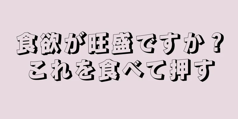 食欲が旺盛ですか？これを食べて押す