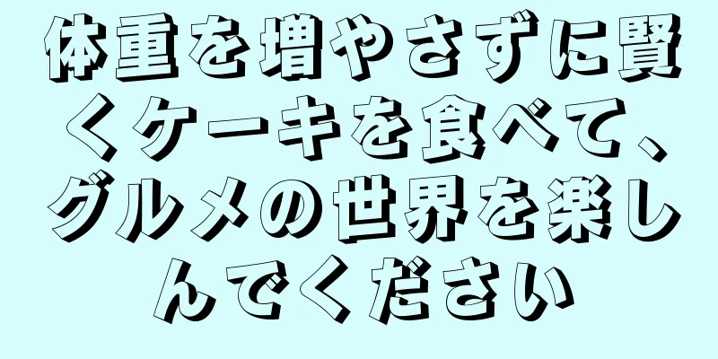 体重を増やさずに賢くケーキを食べて、グルメの世界を楽しんでください