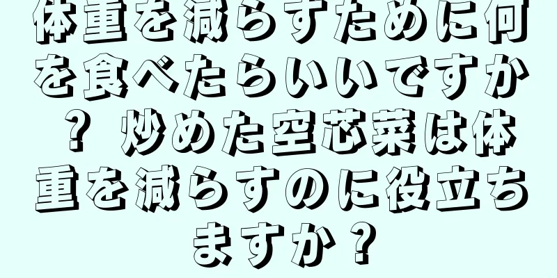 体重を減らすために何を食べたらいいですか？ 炒めた空芯菜は体重を減らすのに役立ちますか？